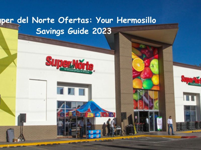 Super del Norte Ofertas: Your Hermosillo Savings Guide 2023